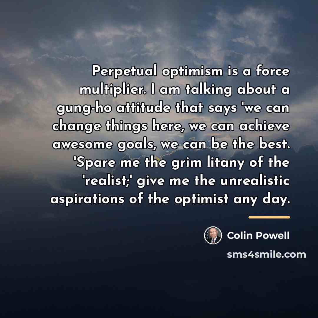 “Perpetual optimism is a force multiplier. I am talking about…” quote by Colin Powell