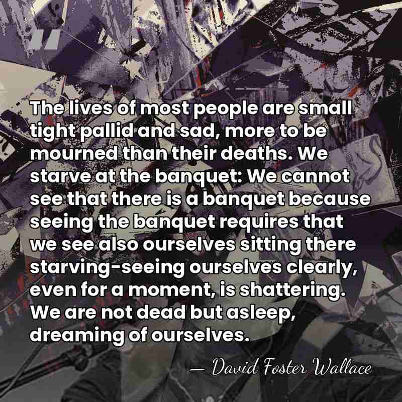 The lives of most people are small tight pallid and sad, more&hellip; - David Foster Wallace