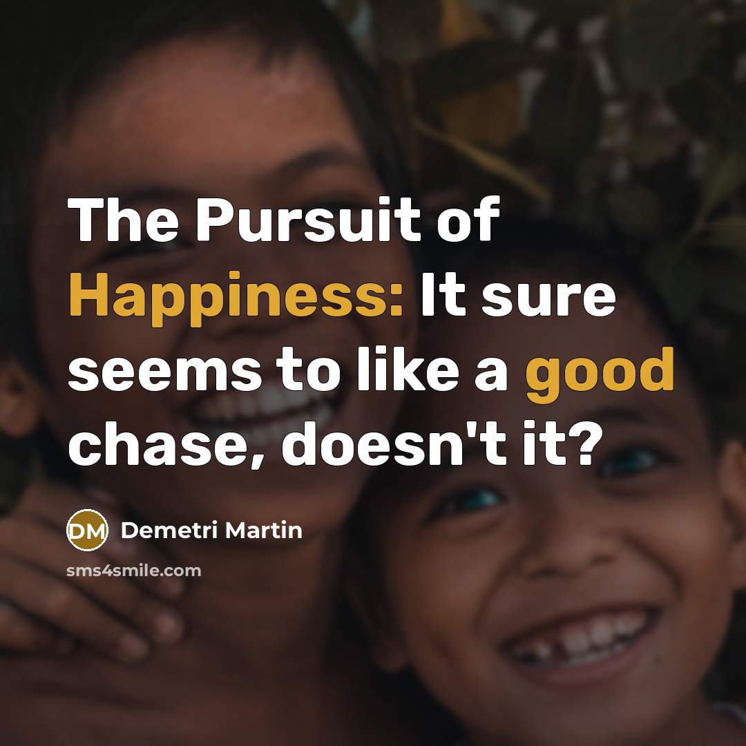 “The Pursuit of Happiness: It sure seems to like a good chase, doesn't it?” quote by Demetri Martin