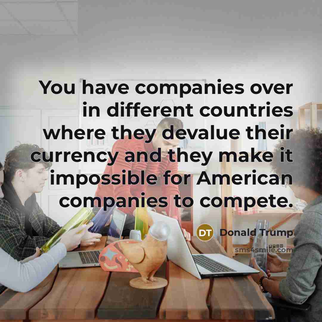 “You have companies over in different countries where they devalue…” quote by Donald Trump