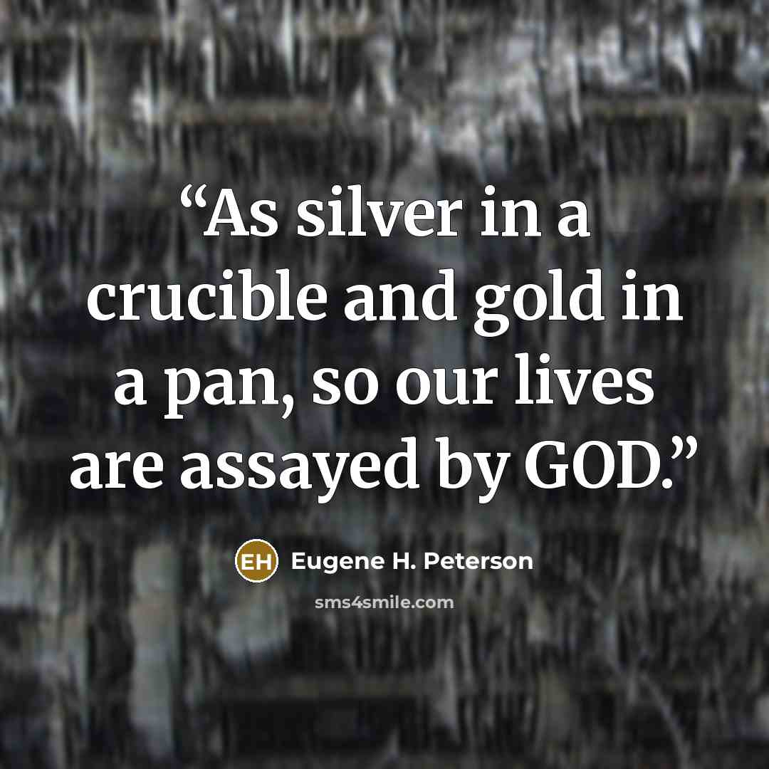 “As silver in a crucible and gold in a pan, so our lives are assayed by GOD.” quote by Eugene H. Peterson
