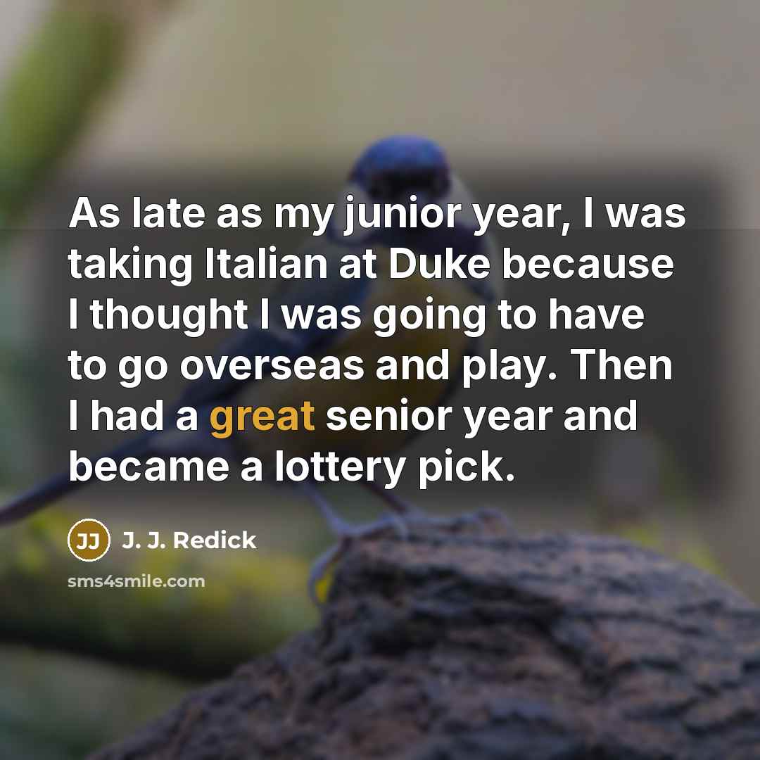“As late as my junior year, I was taking Italian at Duke because I thought I was going to have to go overseas and play. Then I had a great senior year and became a lottery pick.” quote by J. J. Redick