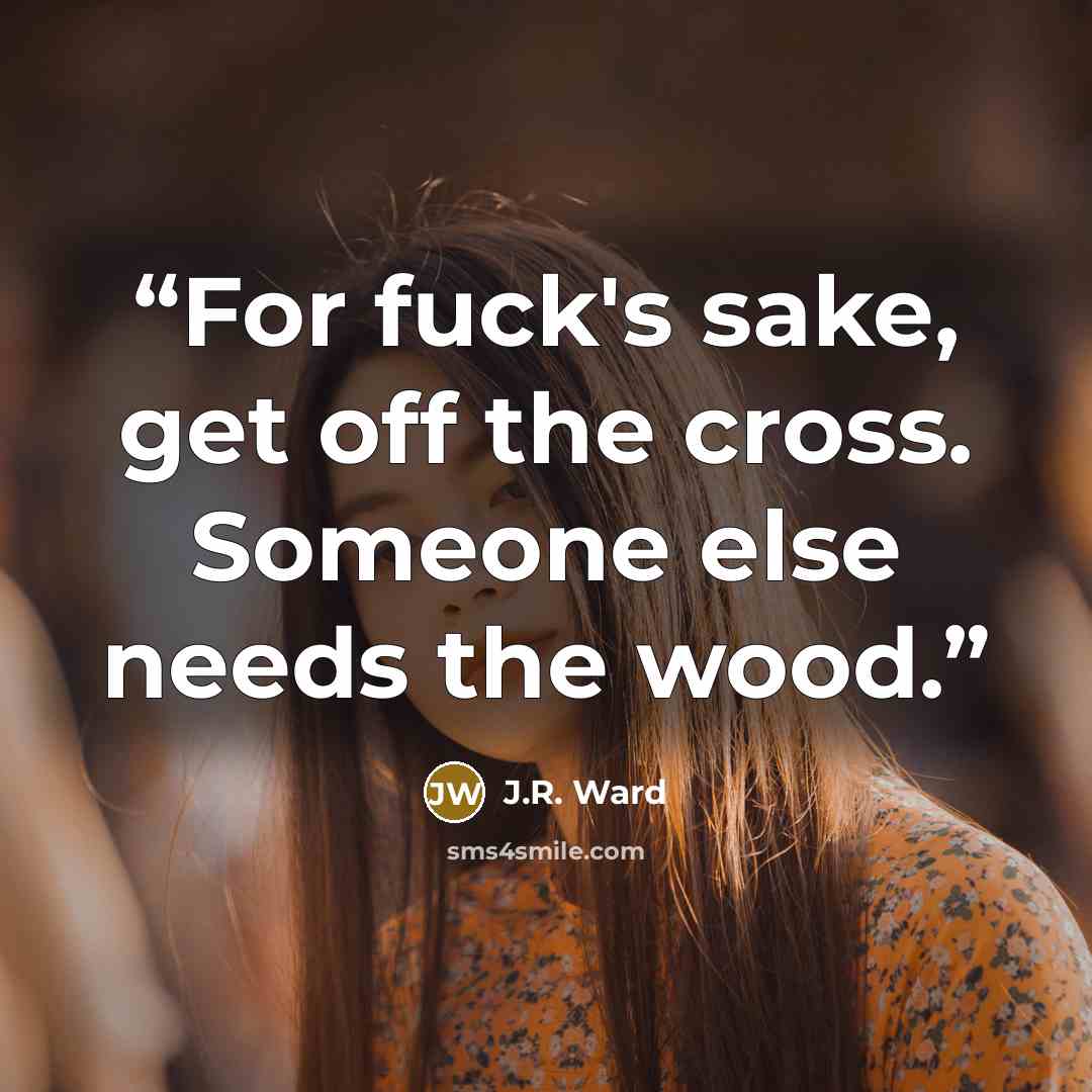 “For fuck's sake, get off the cross. Someone else needs the wood.” quote by J.R. Ward