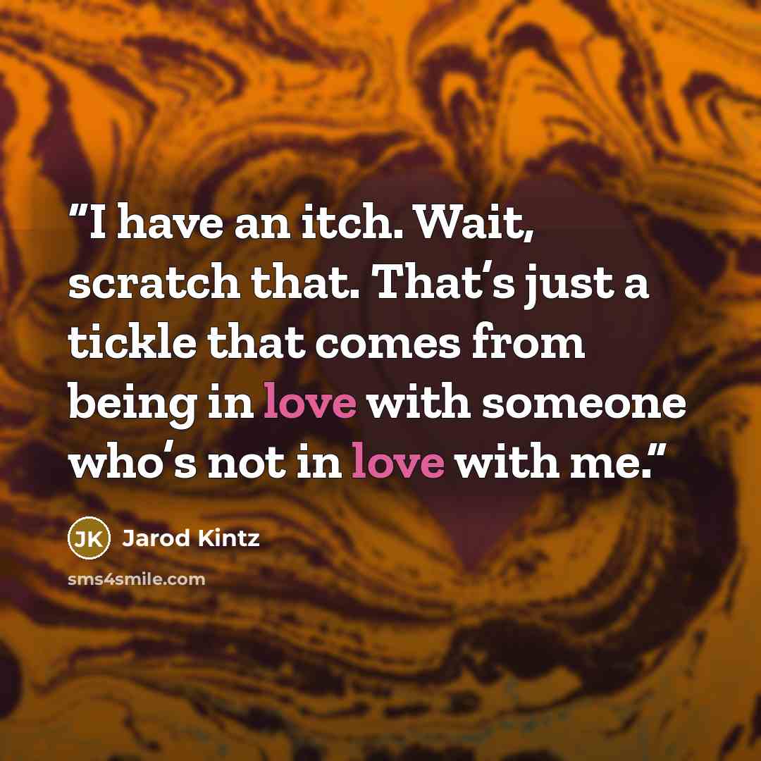“I have an itch. Wait, scratch that. That’s just a tickle that comes from being in love with someone who’s not in love with me.” quote by Jarod Kintz