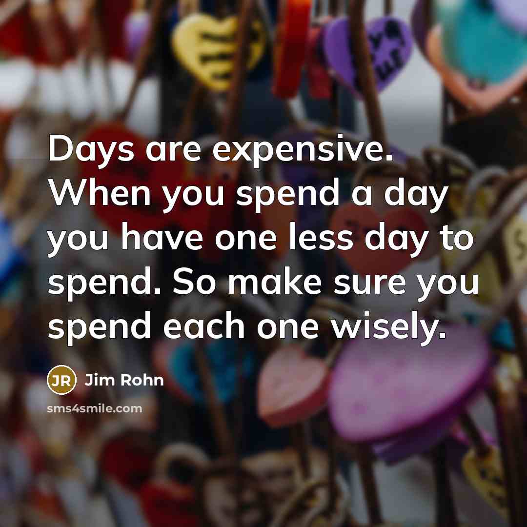 “Days are expensive. When you spend a day you have one less day to spend. So make sure you spend each one wisely.” quote by Jim Rohn