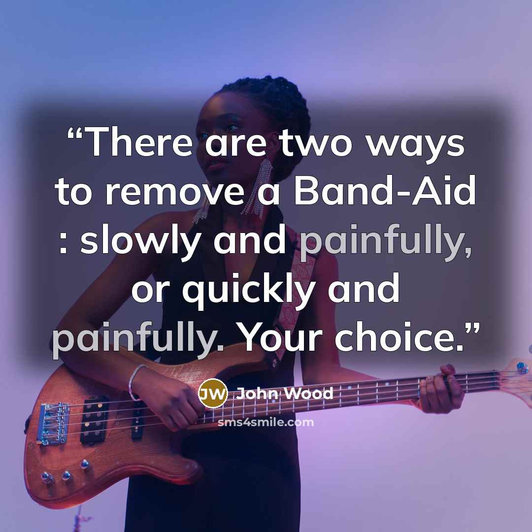 “There are two ways to remove a Band-Aid : slowly and painfully, or quickly and painfully. Your choice.” quote by John Wood