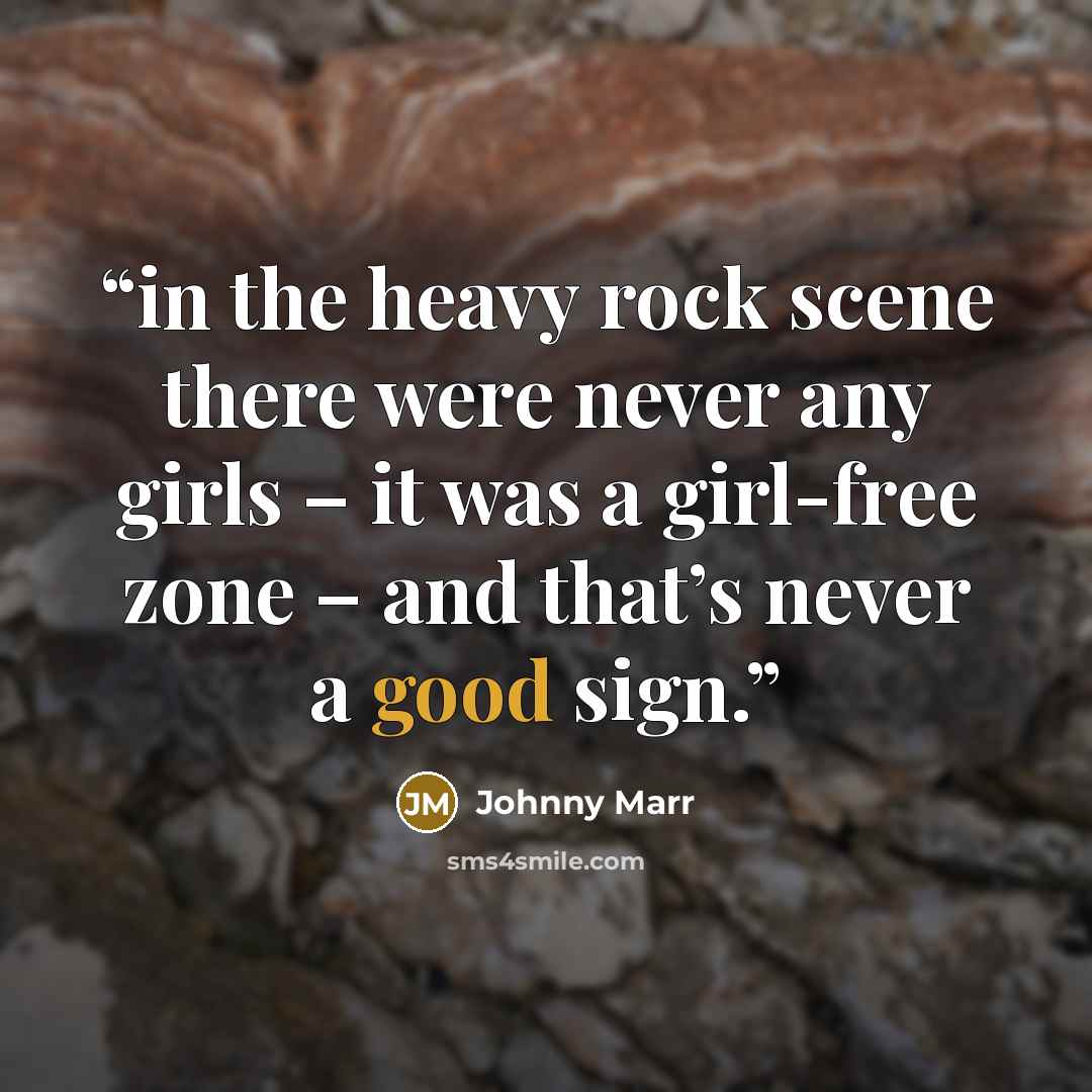 “in the heavy rock scene there were never any girls – it was a girl-free zone – and that’s never a good sign.” quote by Johnny Marr