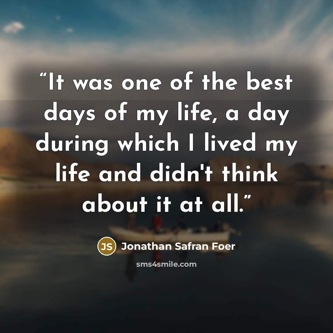 “It was one of the best days of my life, a day during which I lived my life and didn't think about it at all.” quote by Jonathan Safran Foer