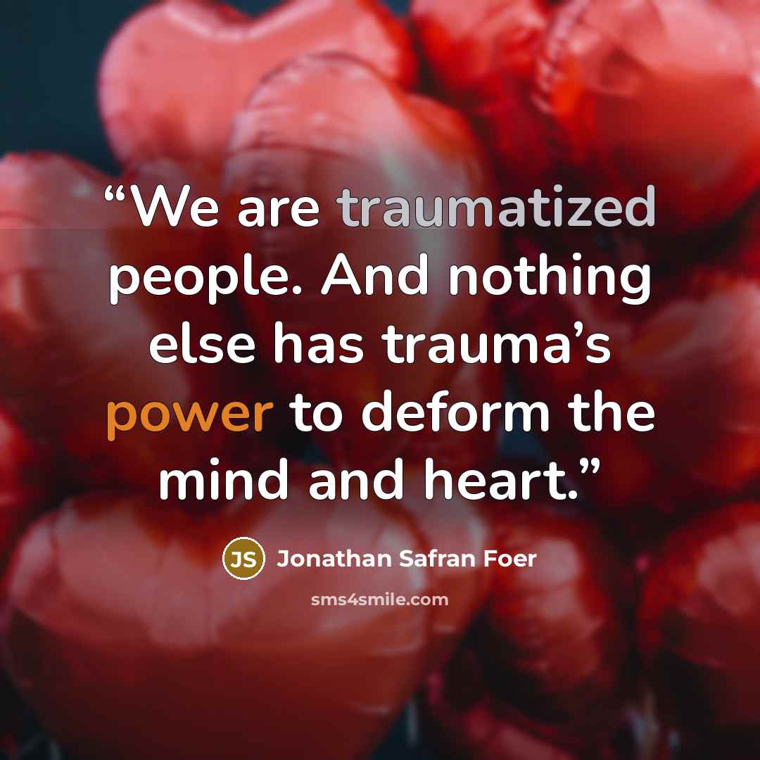 “We are traumatized people. And nothing else has trauma’s power to deform the mind and heart.” quote by Jonathan Safran Foer