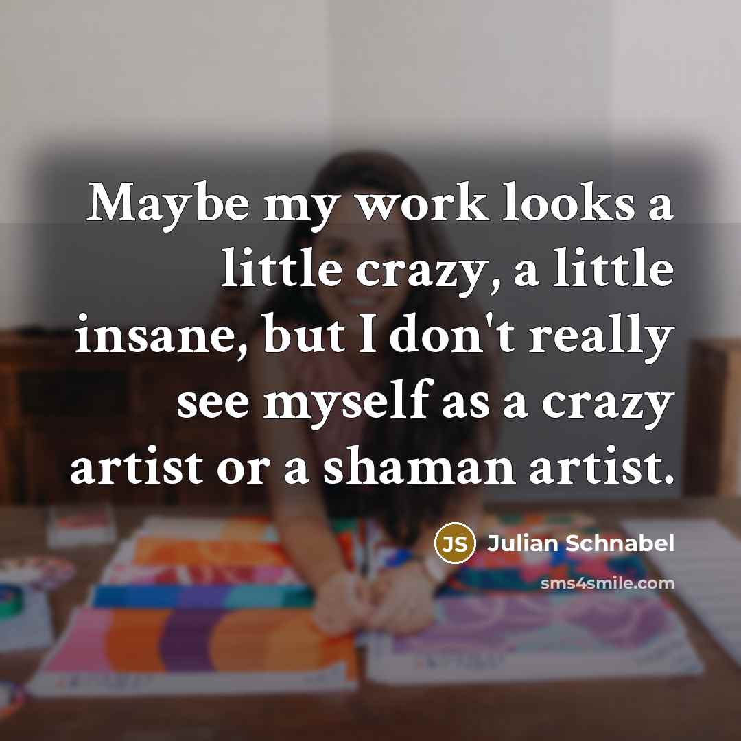 “Maybe my work looks a little crazy, a little insane,…” quote by Julian Schnabel