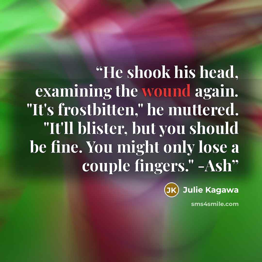 “He shook his head, examining the wound again. "It's frostbitten," he muttered. "It'll blister, but you should be fine. You might only lose a couple fingers." -Ash” quote by Julie Kagawa