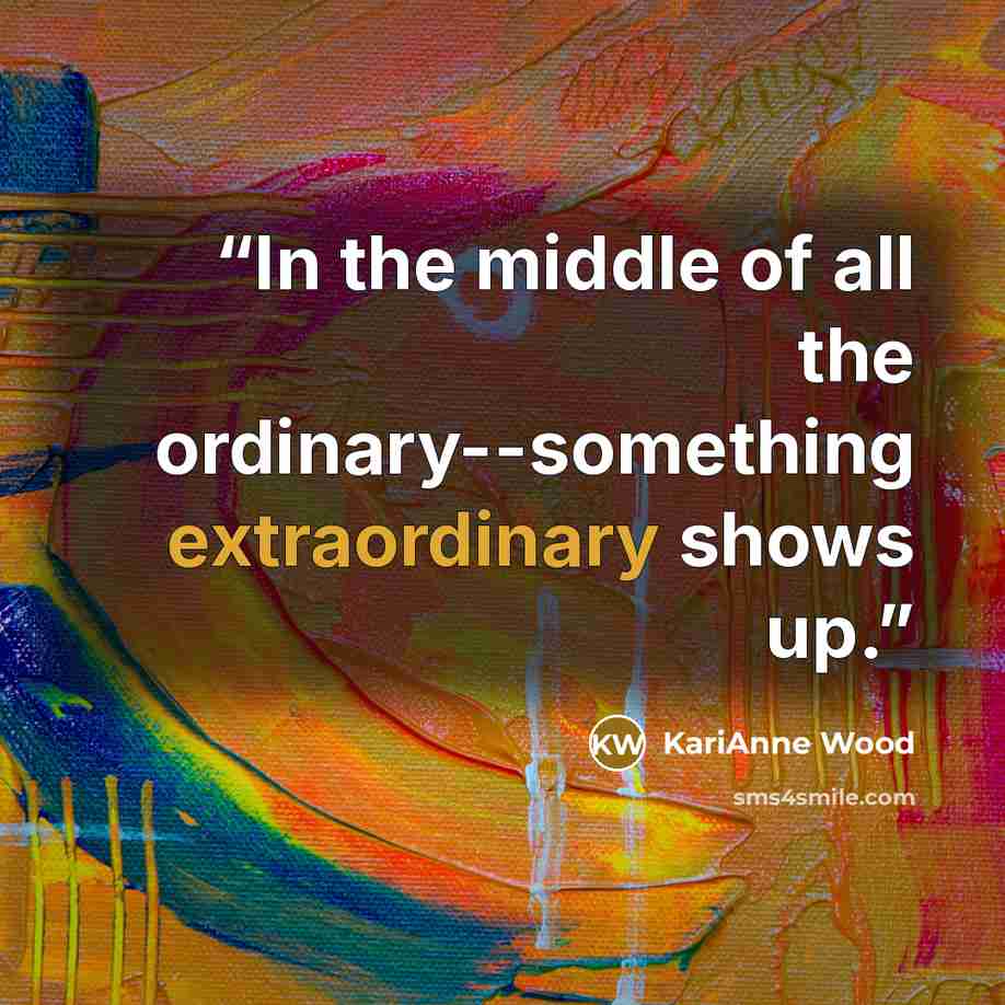 “In the middle of all the ordinary--something extraordinary shows up.” quote by KariAnne Wood