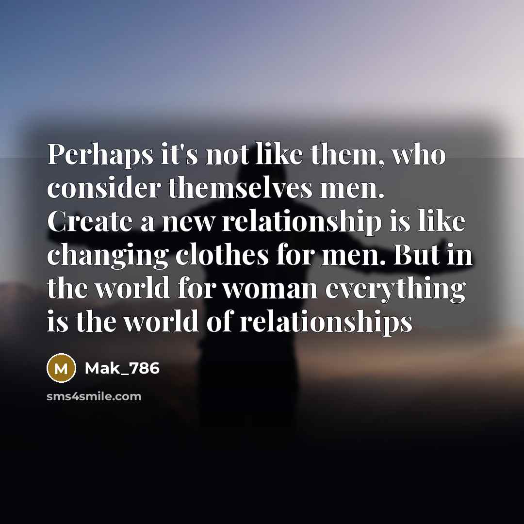 “Perhaps it's not like them, who consider themselves men. Create a new relationship is like changing clothes for men. But in the world for woman everything is the world of relationships” quote by Mak_786