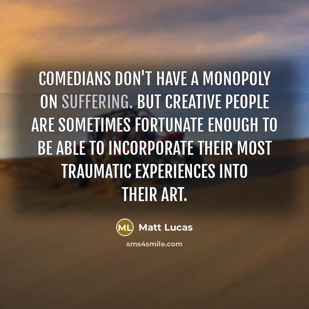 “Comedians don't have a monopoly on suffering. But creative people…” quote by Matt Lucas