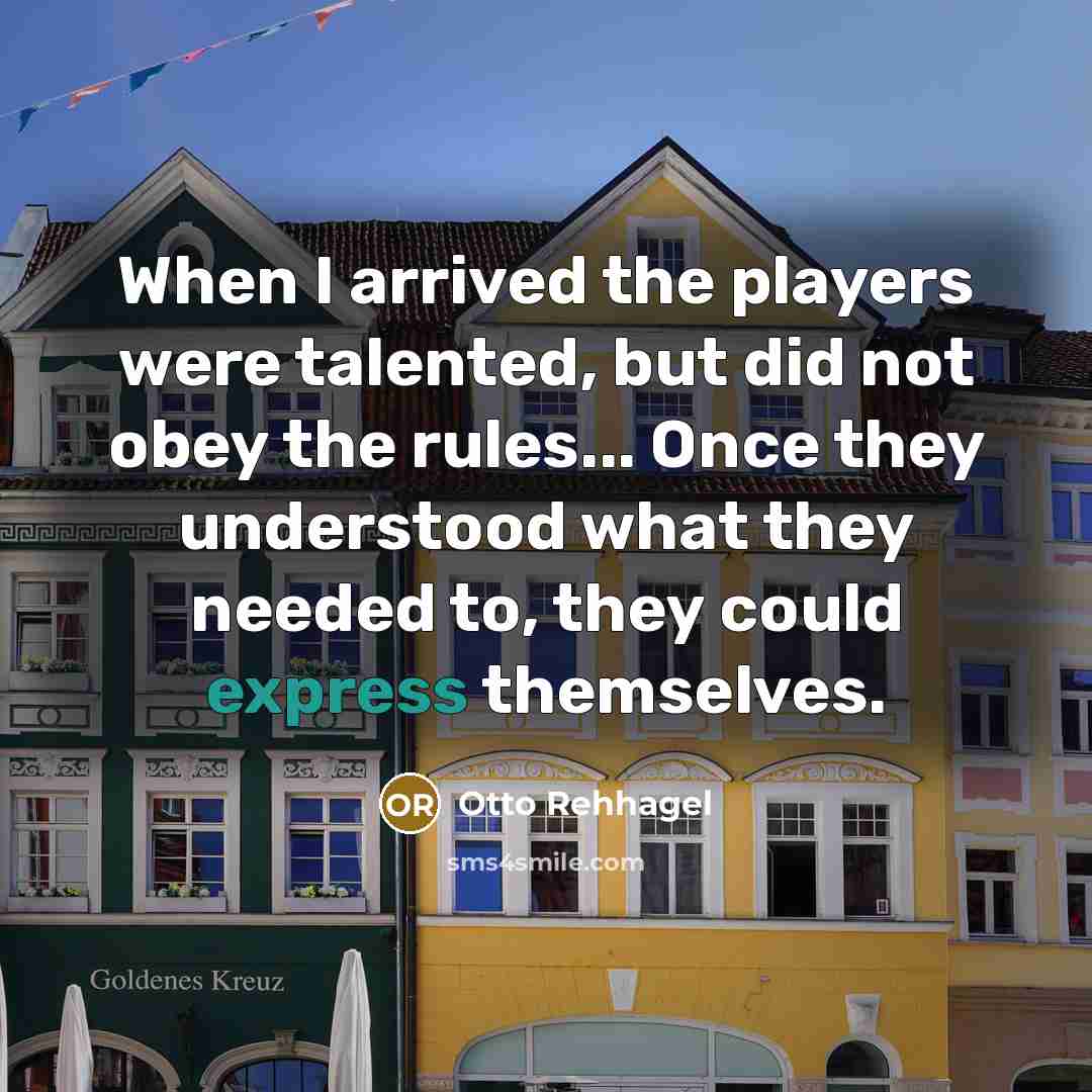 “When I arrived the players were talented, but did not obey the rules... Once they understood what they needed to, they could express themselves.” quote by Otto Rehhagel