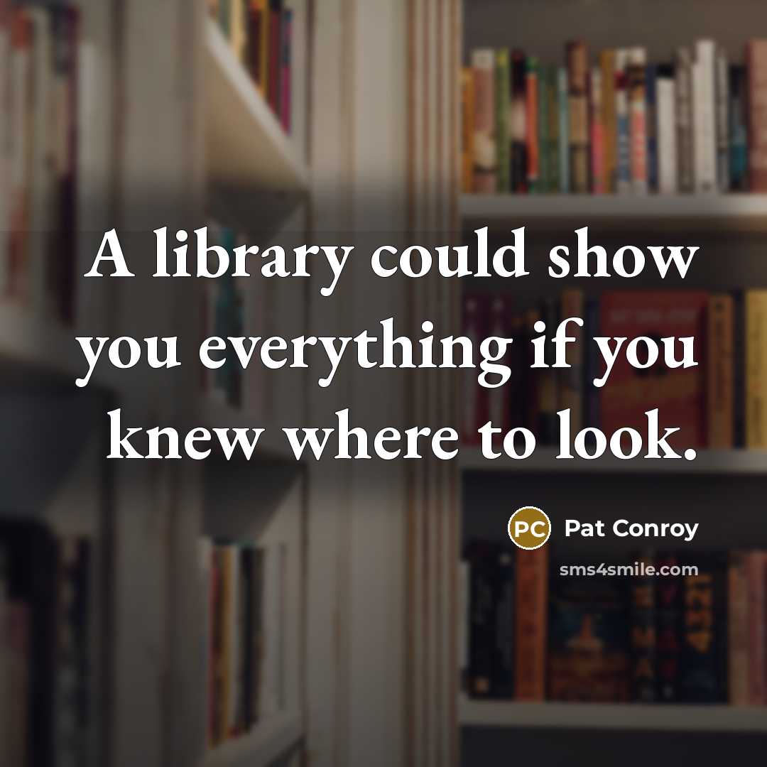 “A library could show you everything if you knew where to look.” quote by Pat Conroy