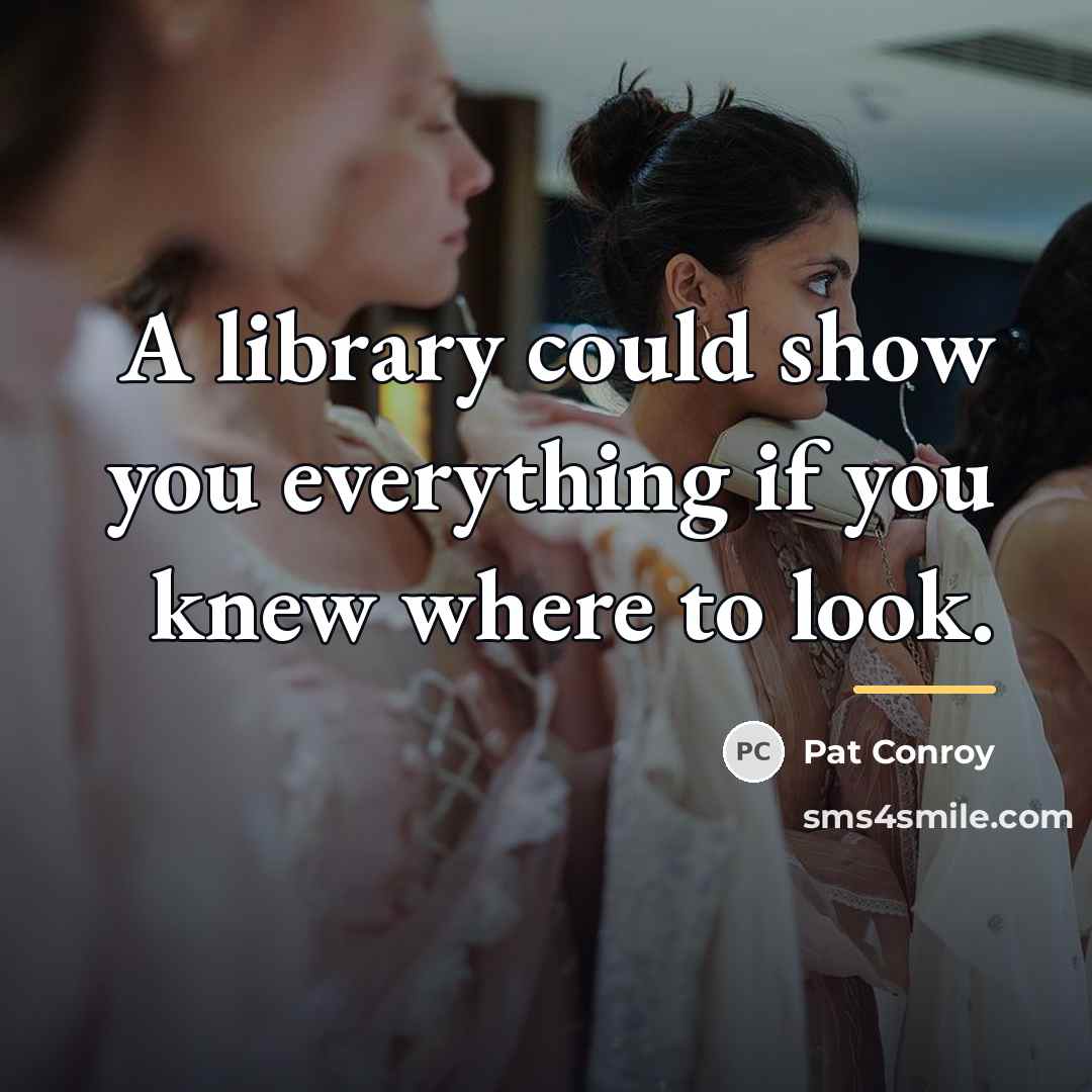 “A library could show you everything if you knew where…” quote by Pat Conroy