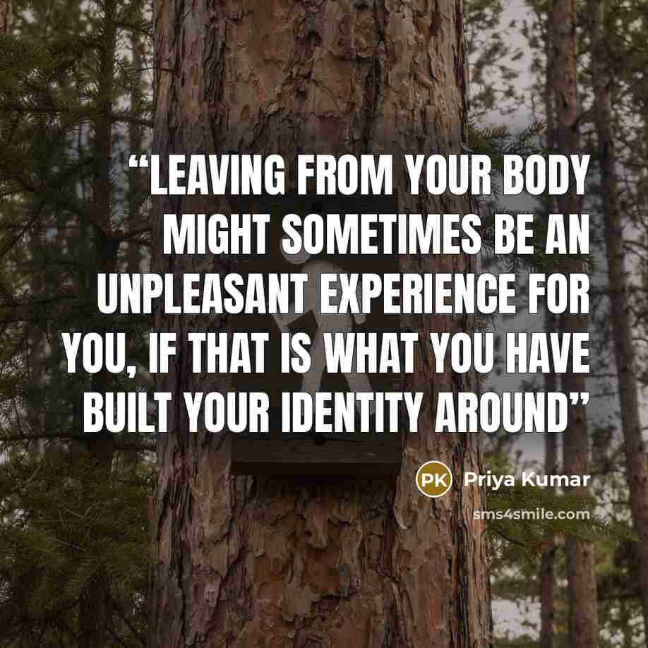 “Leaving from your body might sometimes be an unpleasant experience for you, if that is what you have built your identity around” quote by Priya Kumar