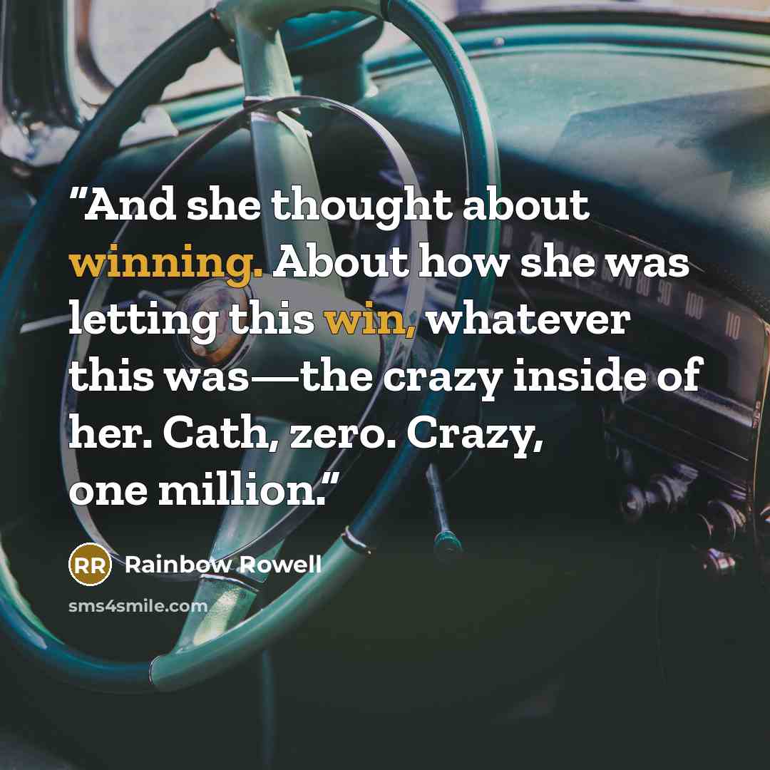 “And she thought about winning. About how she was letting this win, whatever this was—the crazy inside of her. Cath, zero. Crazy, one million.” quote by Rainbow Rowell