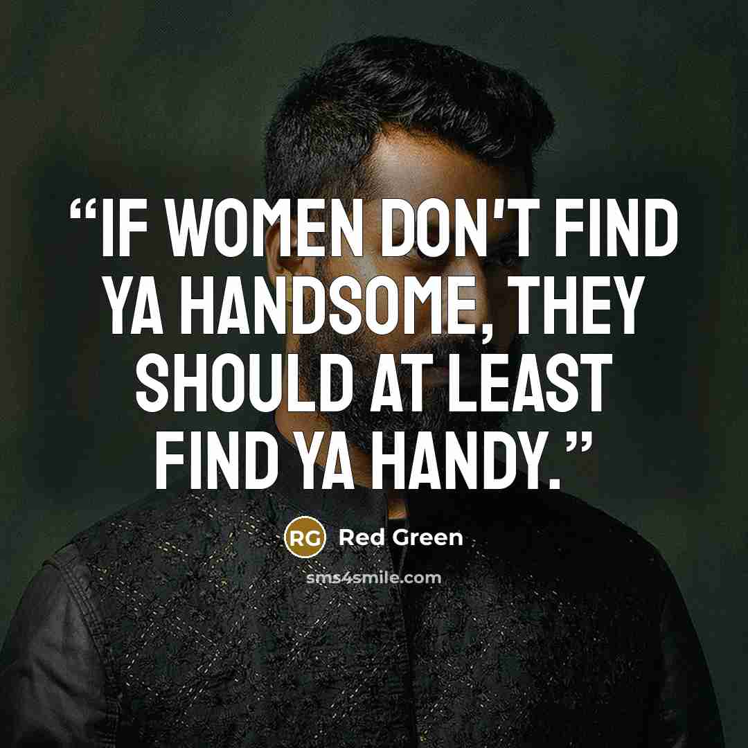 “If women don't find ya handsome, they should at least find ya handy.” quote by Red Green