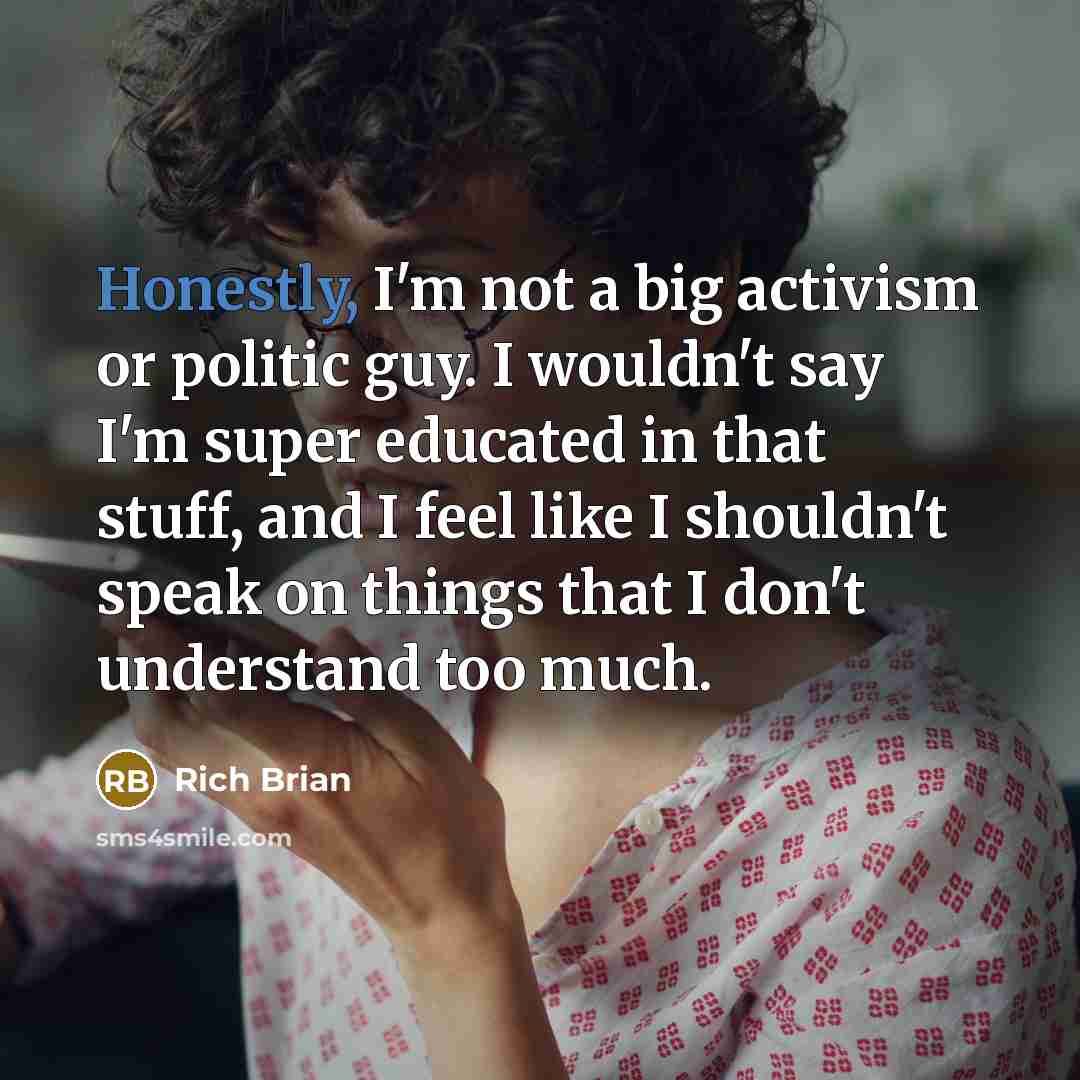 “Honestly, I'm not a big activism or politic guy. I wouldn't say I'm super educated in that stuff, and I feel like I shouldn't speak on things that I don't understand too much.” quote by Rich Brian