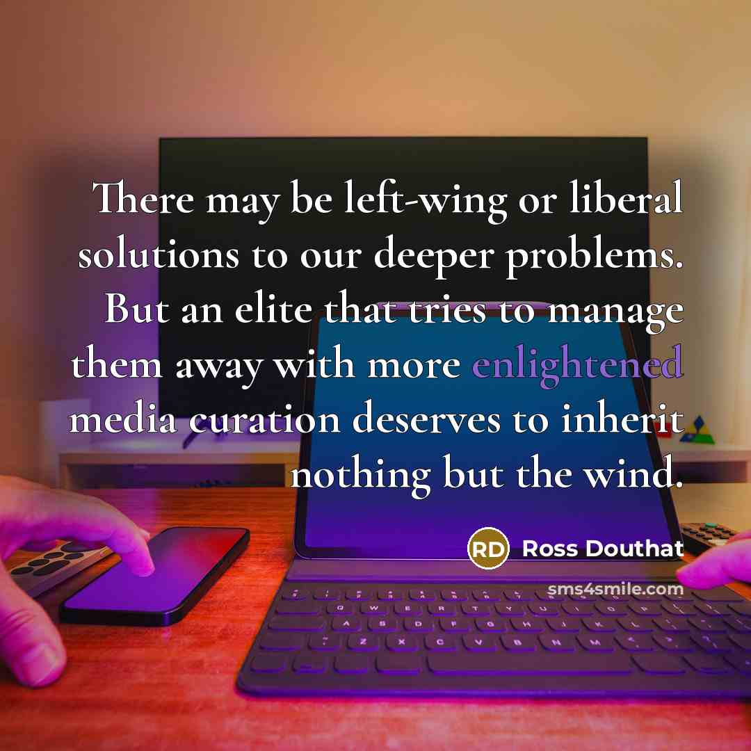 “There may be left-wing or liberal solutions to our deeper problems. But an elite that tries to manage them away with more enlightened media curation deserves to inherit nothing but the wind.” quote by Ross Douthat