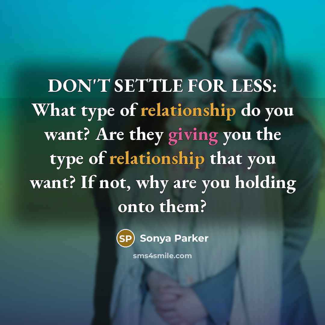 “DON'T SETTLE FOR LESS: What type of relationship do you want? Are they giving you the type of relationship that you want? If not, why are you holding onto them?” quote by Sonya Parker
