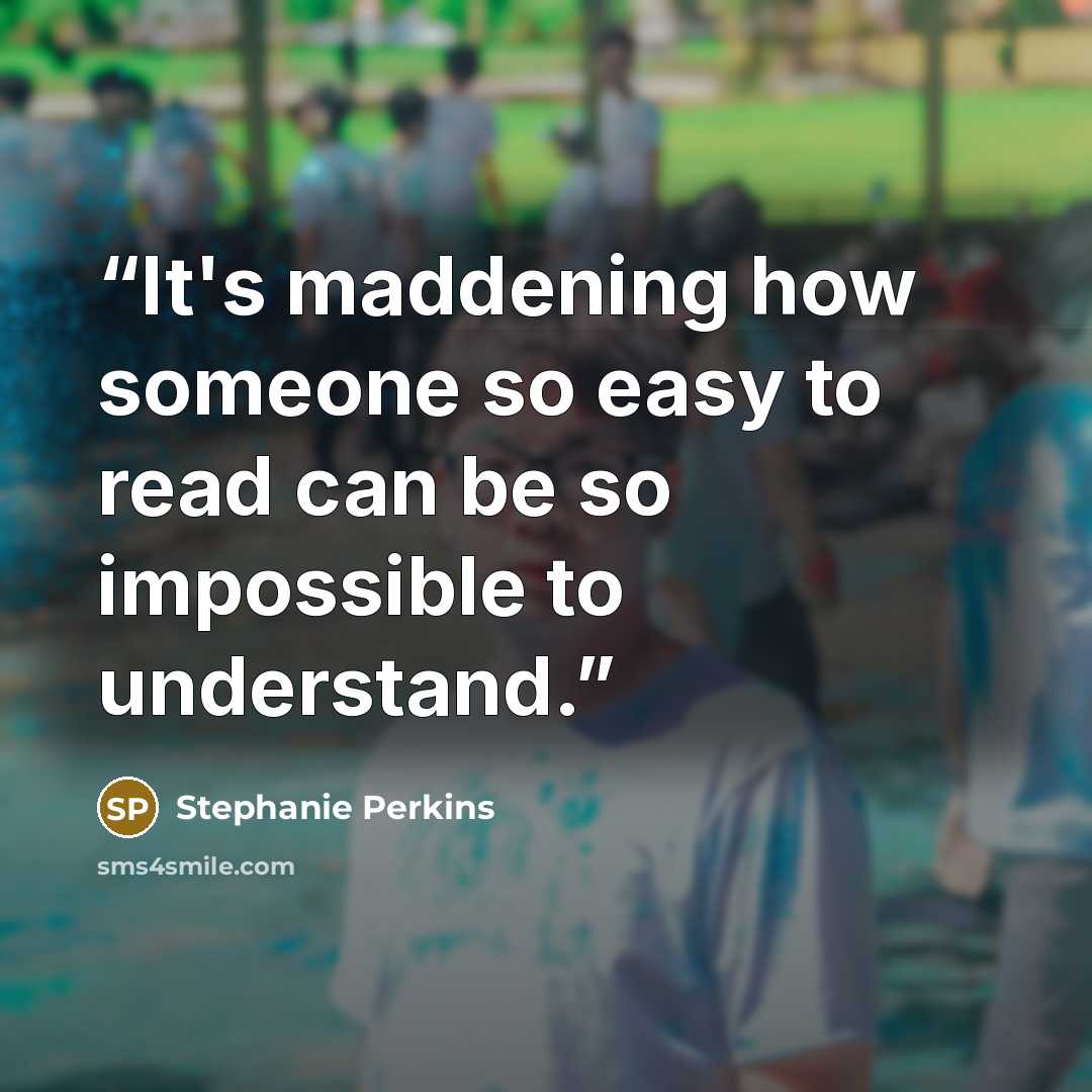 “It's maddening how someone so easy to read can be so impossible to understand.” quote by Stephanie Perkins