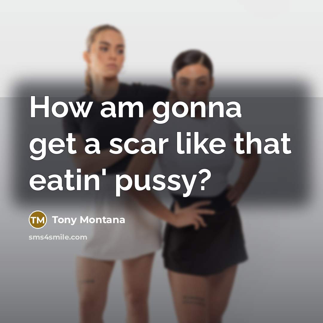 “How am gonna get a scar like that eatin' pussy?…” quote by Tony Montana