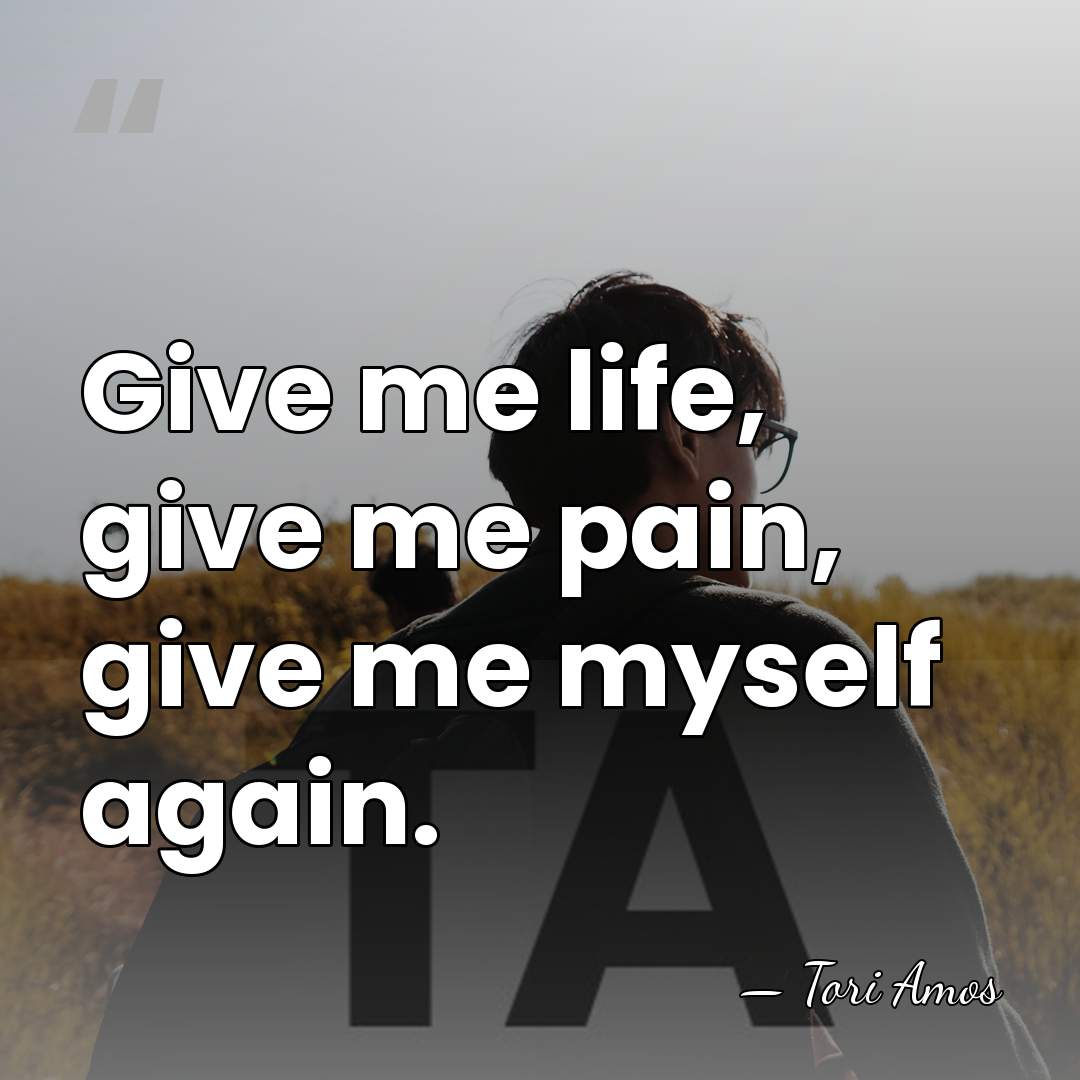 Give me life, give me pain, give me myself again. - Tori Amos