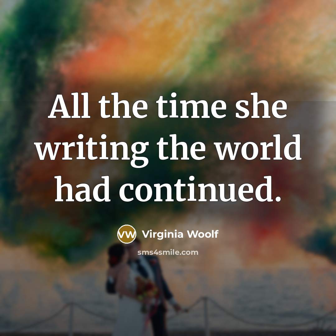 “All the time she writing the world had continued.…” quote by Virginia Woolf