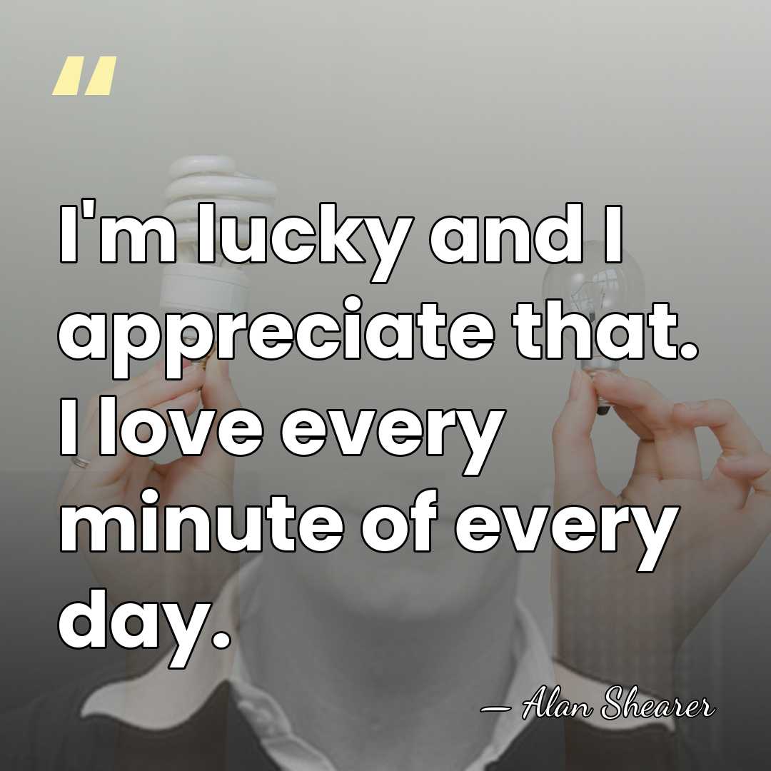 I'm lucky and I appreciate that. I love every minute of every&hellip; - Alan Shearer