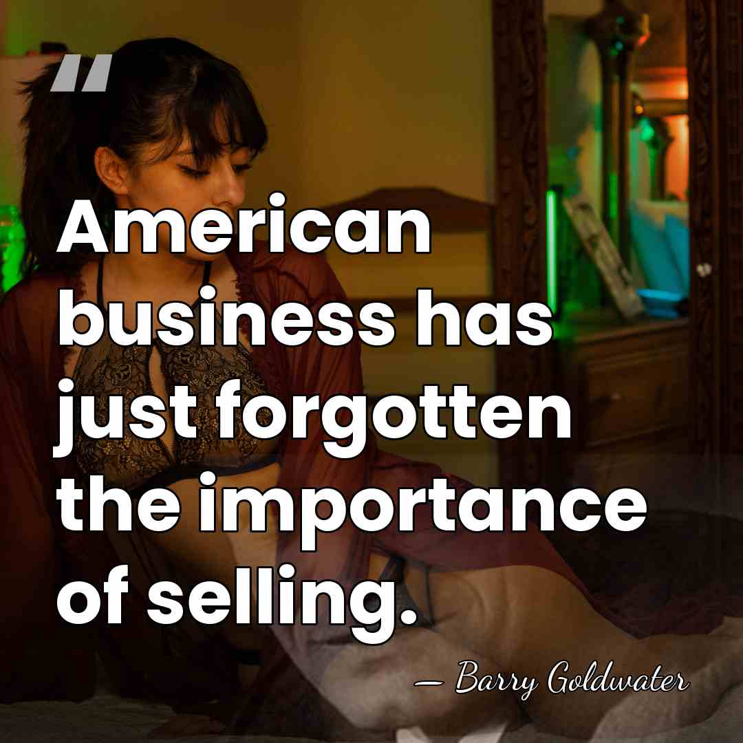 American business has just forgotten the importance of selling. - Barry Goldwater