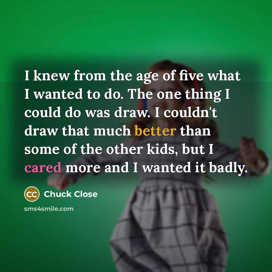 “I knew from the age of five what I wanted…” quote by Chuck Close