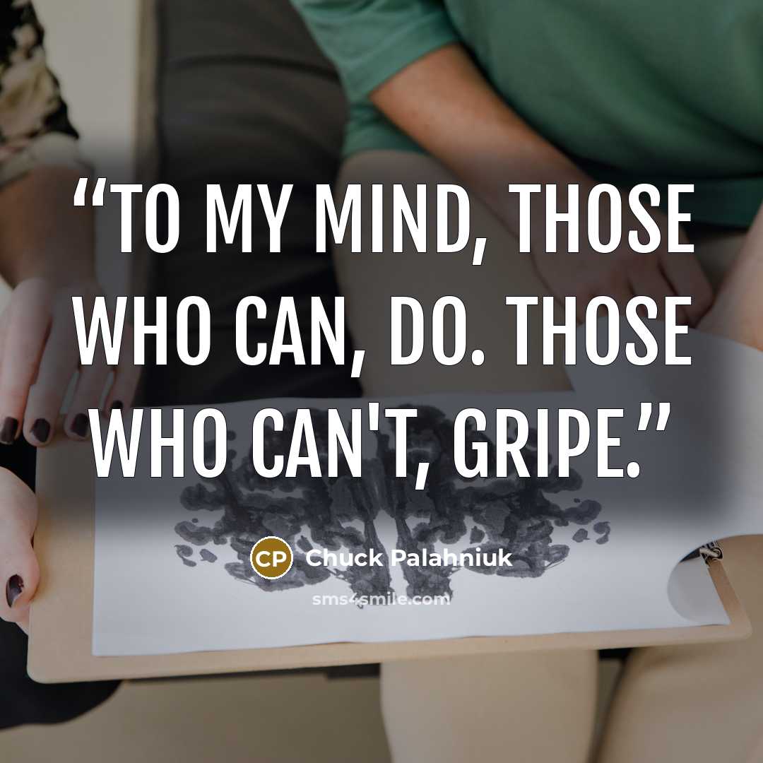 “To my mind, those who can, do. Those who can't, gripe.” quote by Chuck Palahniuk