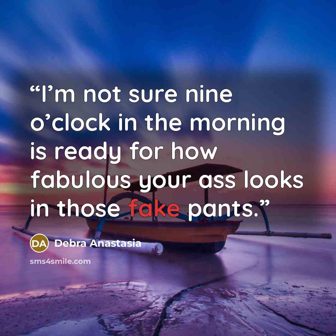 “I’m not sure nine o’clock in the morning is ready for how fabulous your ass looks in those fake pants.” quote by Debra Anastasia