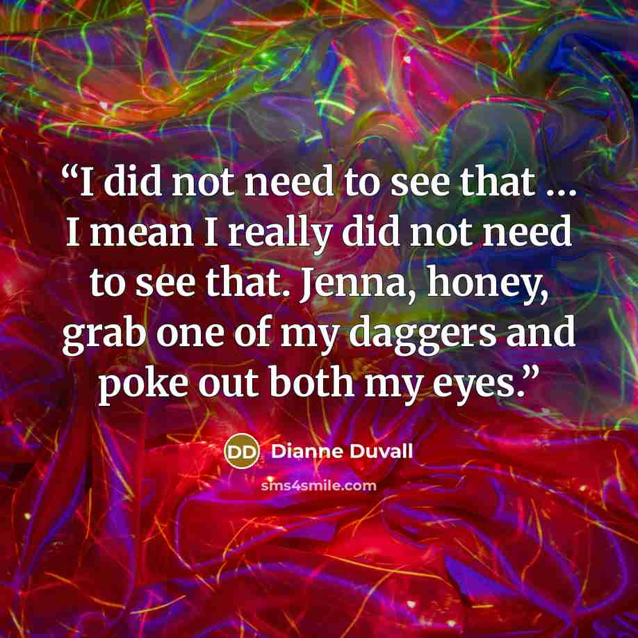 “I did not need to see that … I mean I really did not need to see that. Jenna, honey, grab one of my daggers and poke out both my eyes.” quote by Dianne Duvall