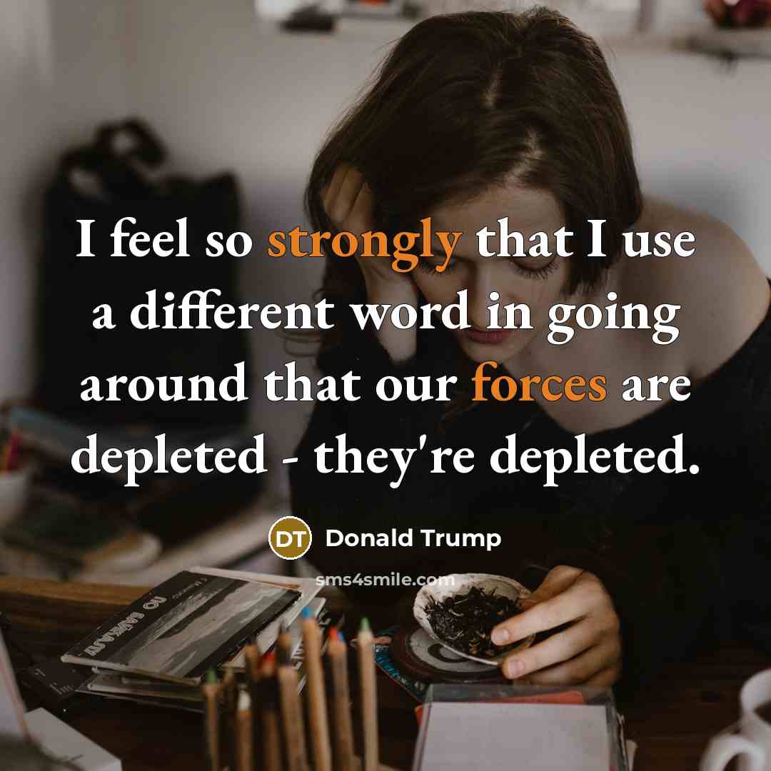 “I feel so strongly that I use a different word in going around that our forces are depleted - they're depleted.” quote by Donald Trump