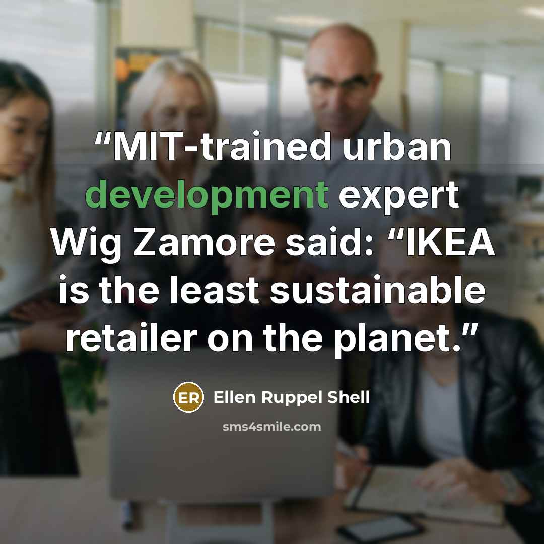 “MIT-trained urban development expert Wig Zamore said: “IKEA is the least sustainable retailer on the planet.” quote by Ellen Ruppel Shell