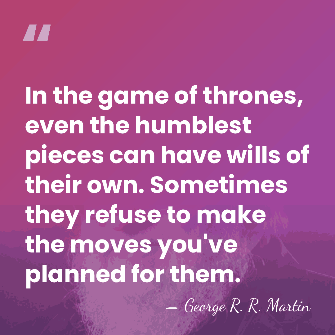 In the game of thrones, even the humblest pieces can have wills&hellip; - George R. R. Martin