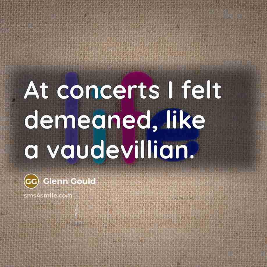 “At concerts I felt demeaned, like a vaudevillian.…” quote by Glenn Gould