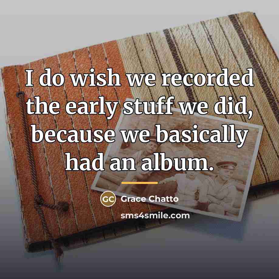“I do wish we recorded the early stuff we did,…” quote by Grace Chatto