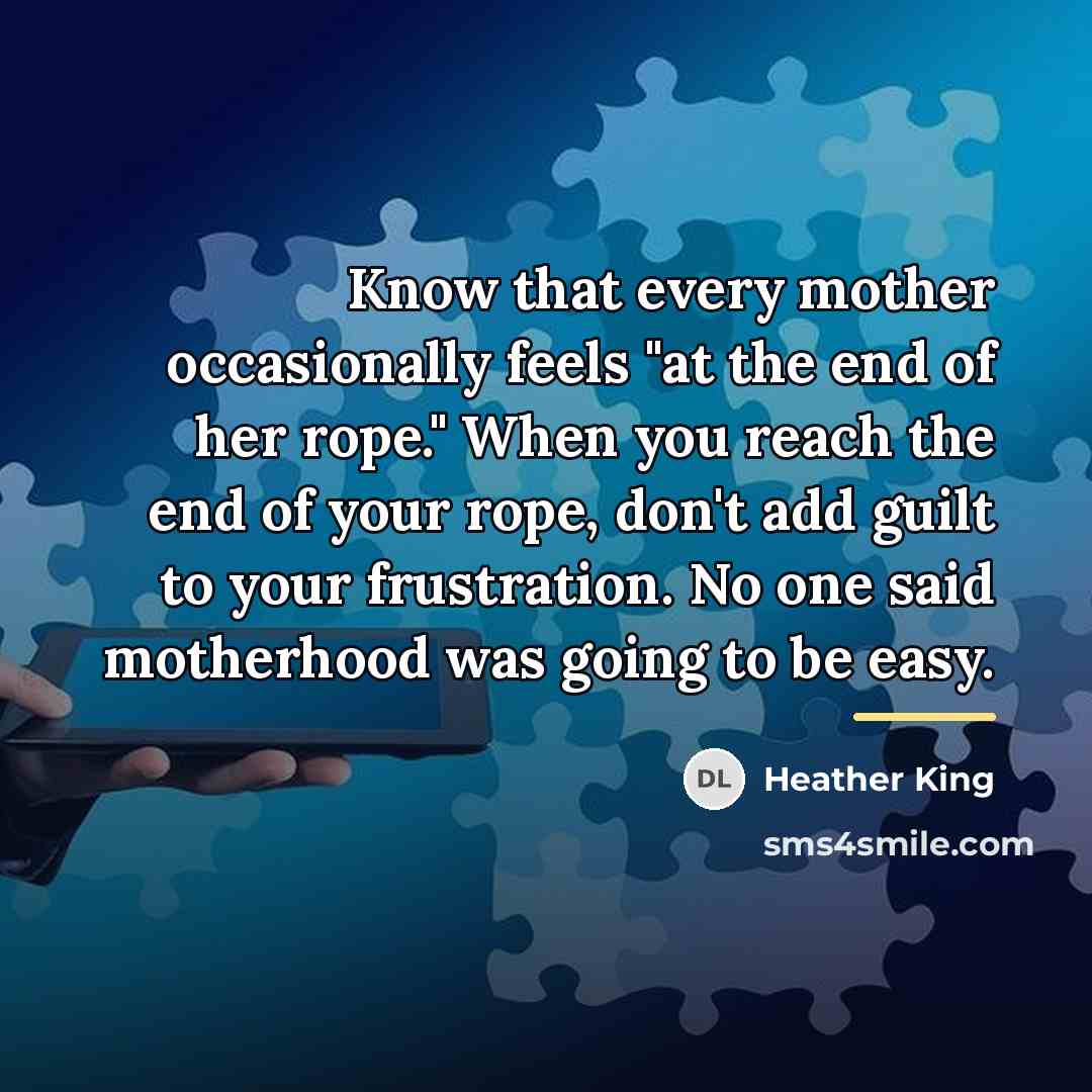 “Know that every mother occasionally feels "at the end of…” quote by Heather King