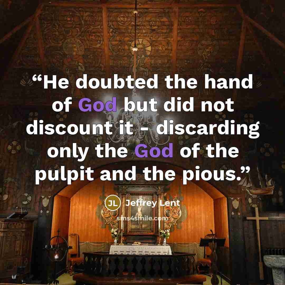 “He doubted the hand of God but did not discount it - discarding only the God of the pulpit and the pious.” quote by Jeffrey Lent