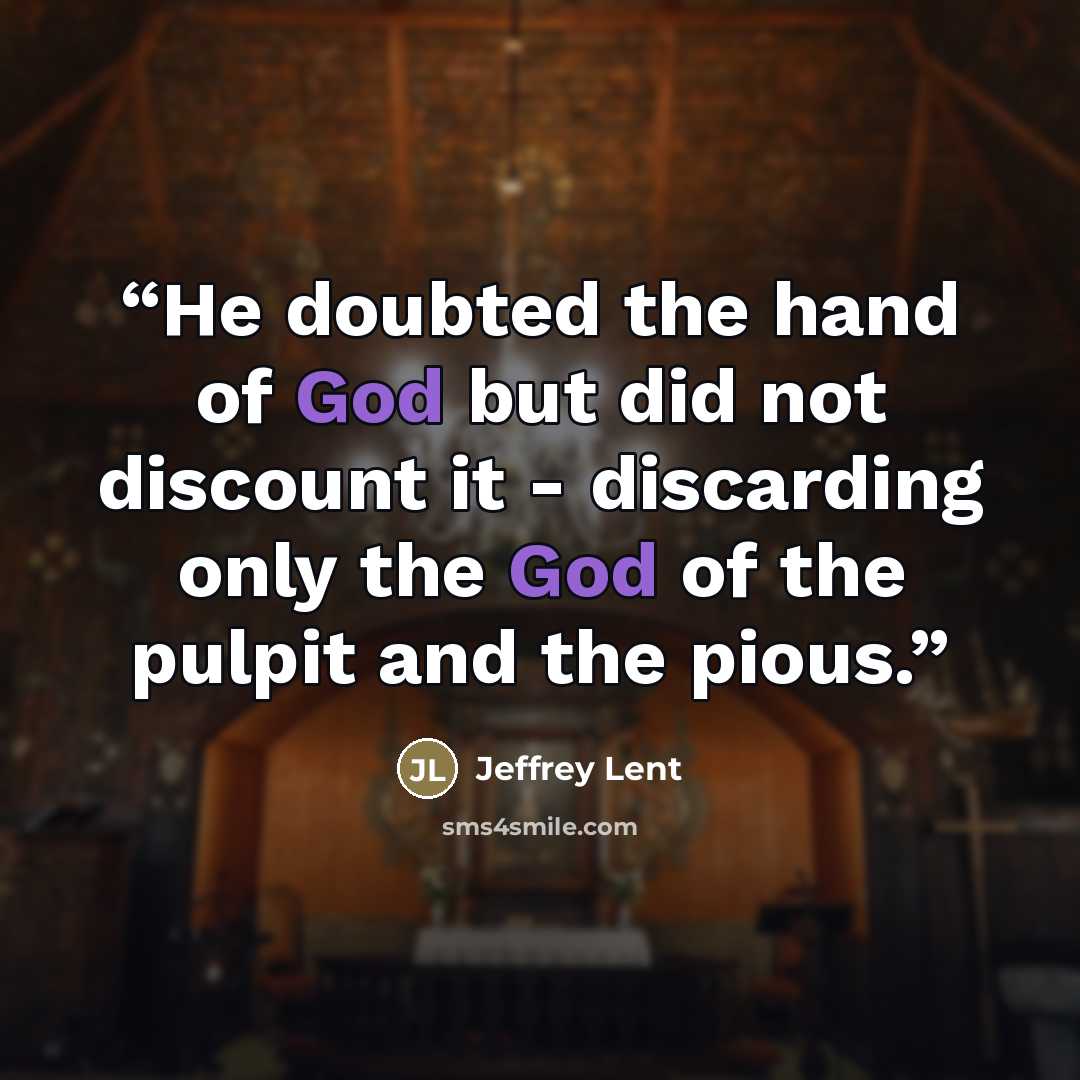 “He doubted the hand of God but did not discount it - discarding only the God of the pulpit and the pious.” quote by Jeffrey Lent