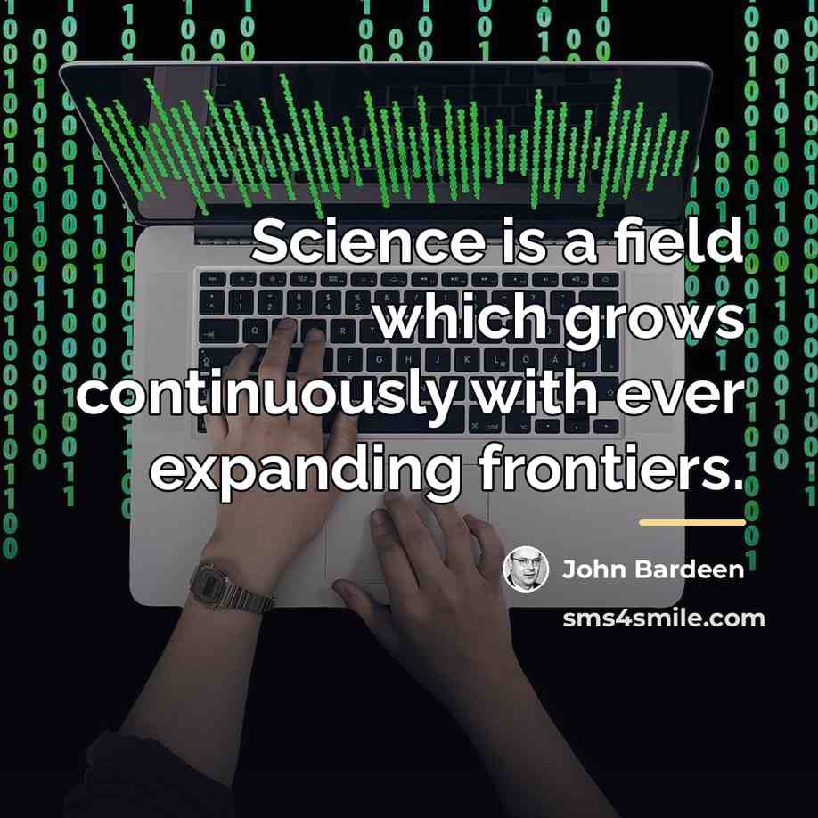 “Science is a field which grows continuously with ever expanding…” quote by John Bardeen