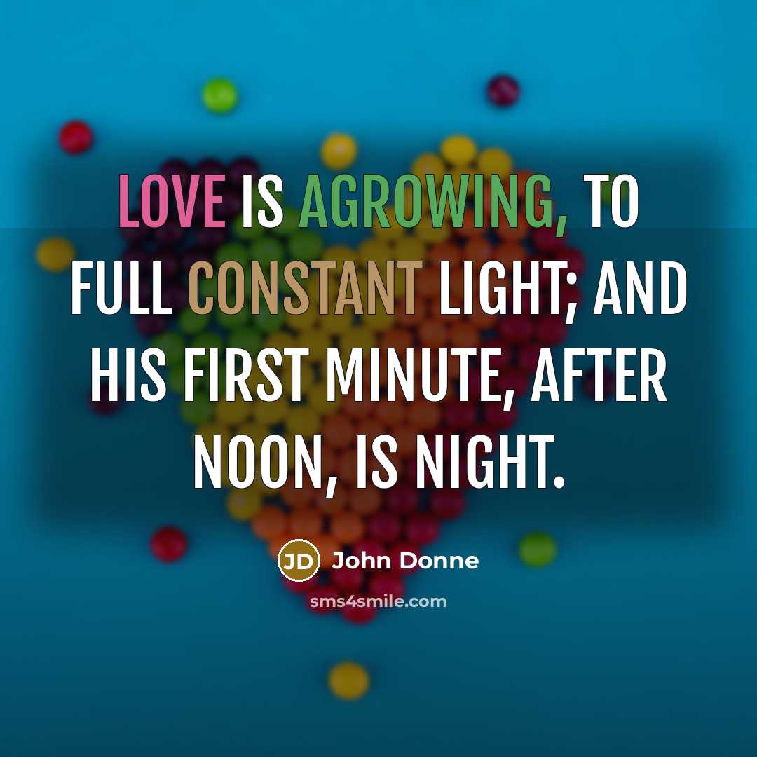 “Love is agrowing, to full constant light; and his first minute, after noon, is night.” quote by John Donne