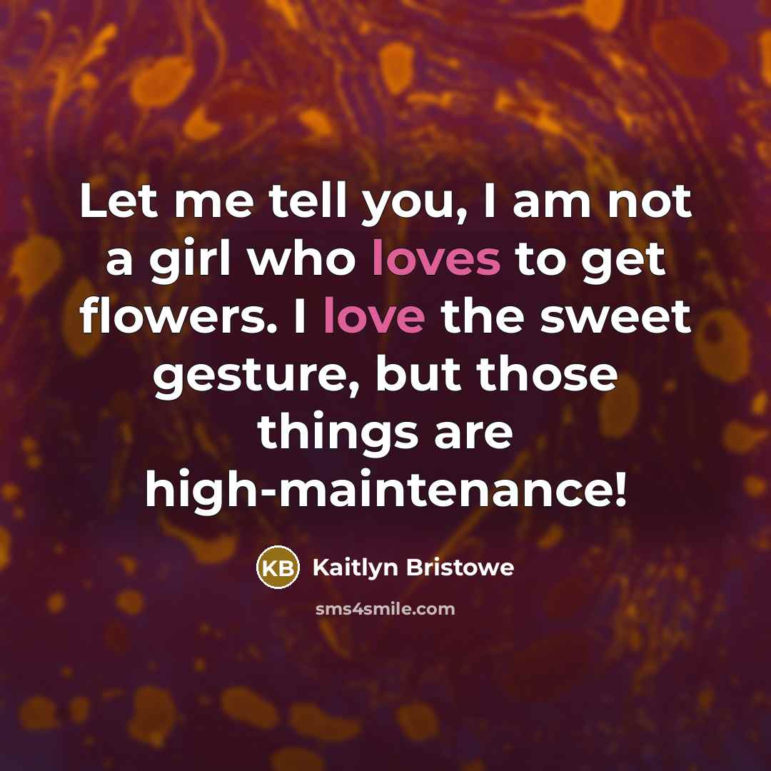 “Let me tell you, I am not a girl who loves to get flowers. I love the sweet gesture, but those things are high-maintenance!” quote by Kaitlyn Bristowe