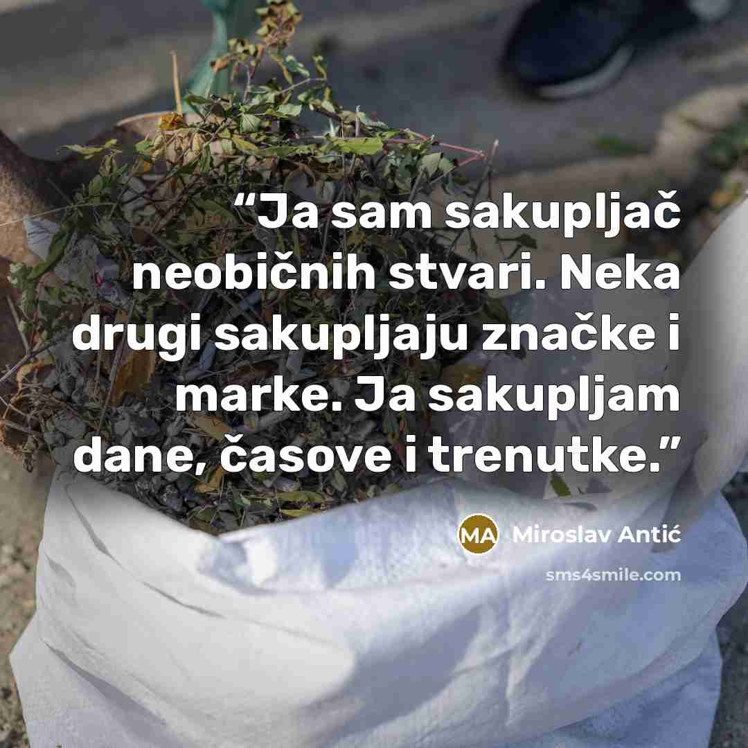 “Ja sam sakupljač neobičnih stvari. Neka drugi sakupljaju značke i marke. Ja sakupljam dane, časove i trenutke.” quote by Miroslav Antić