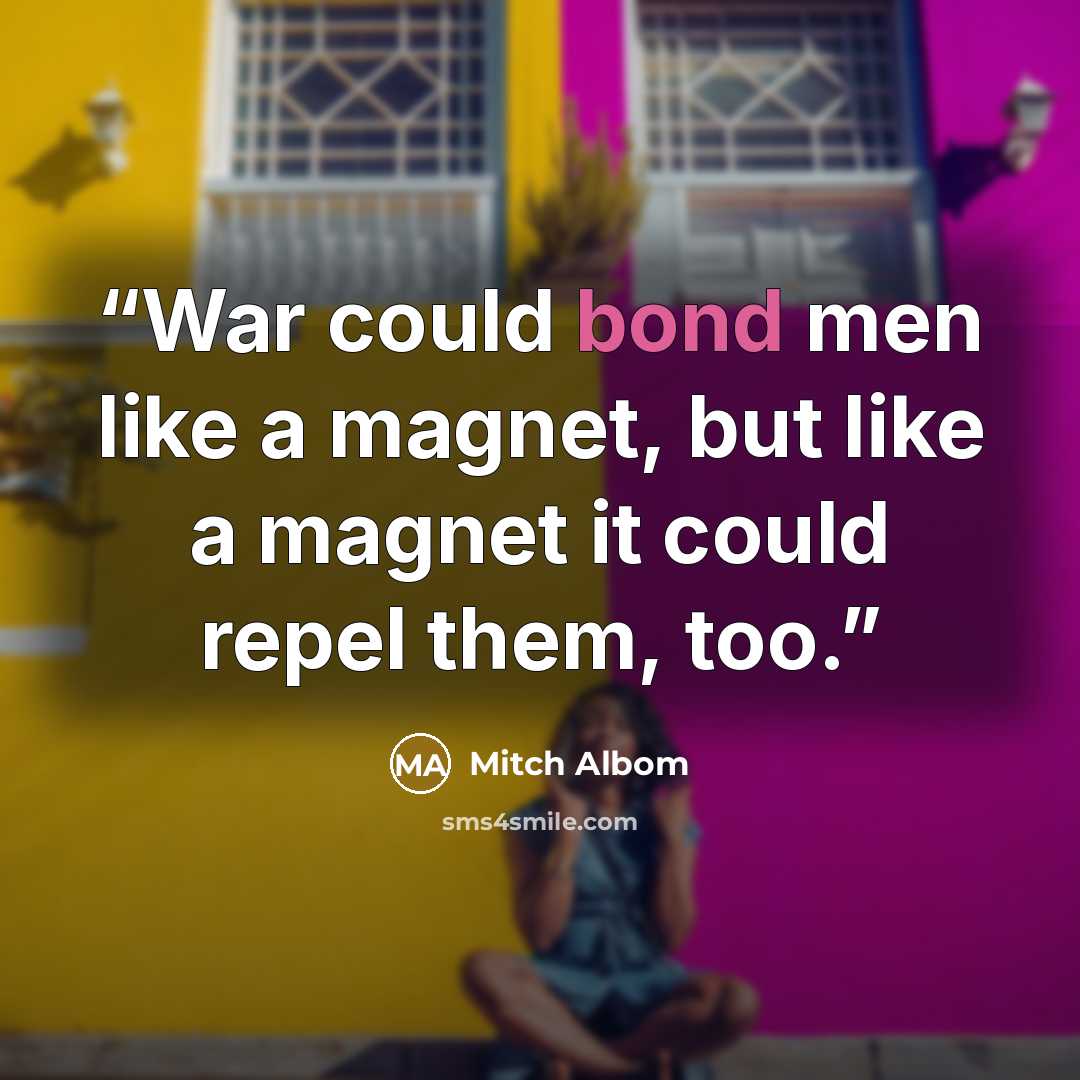“War could bond men like a magnet, but like a magnet it could repel them, too.” quote by Mitch Albom